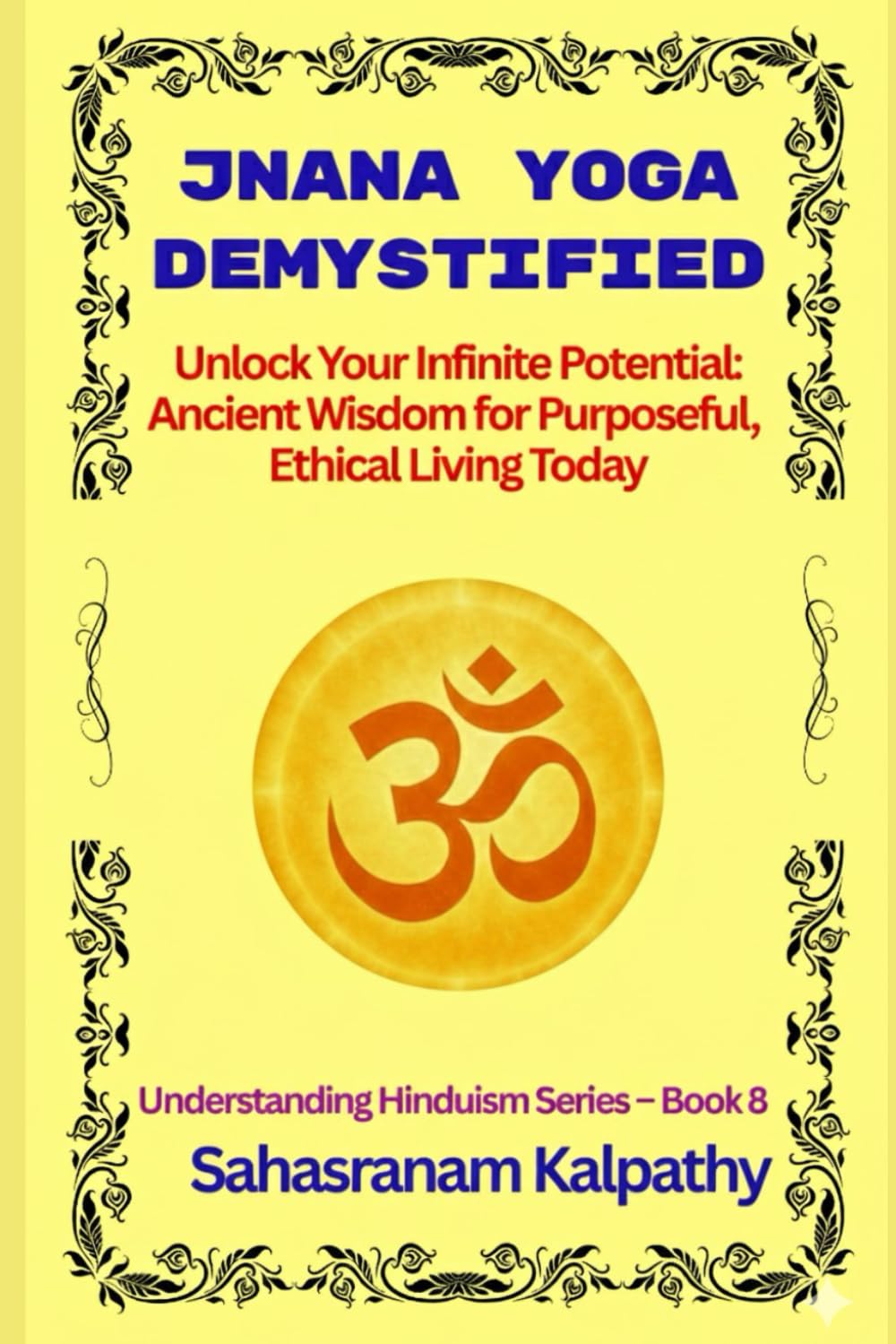 JNANA YOGA DEMYSTIFIED: Unlock Your Infinite Potential: Ancient Wisdom for Purposeful, Ethical Living Today (Understanding Hinduism Series)