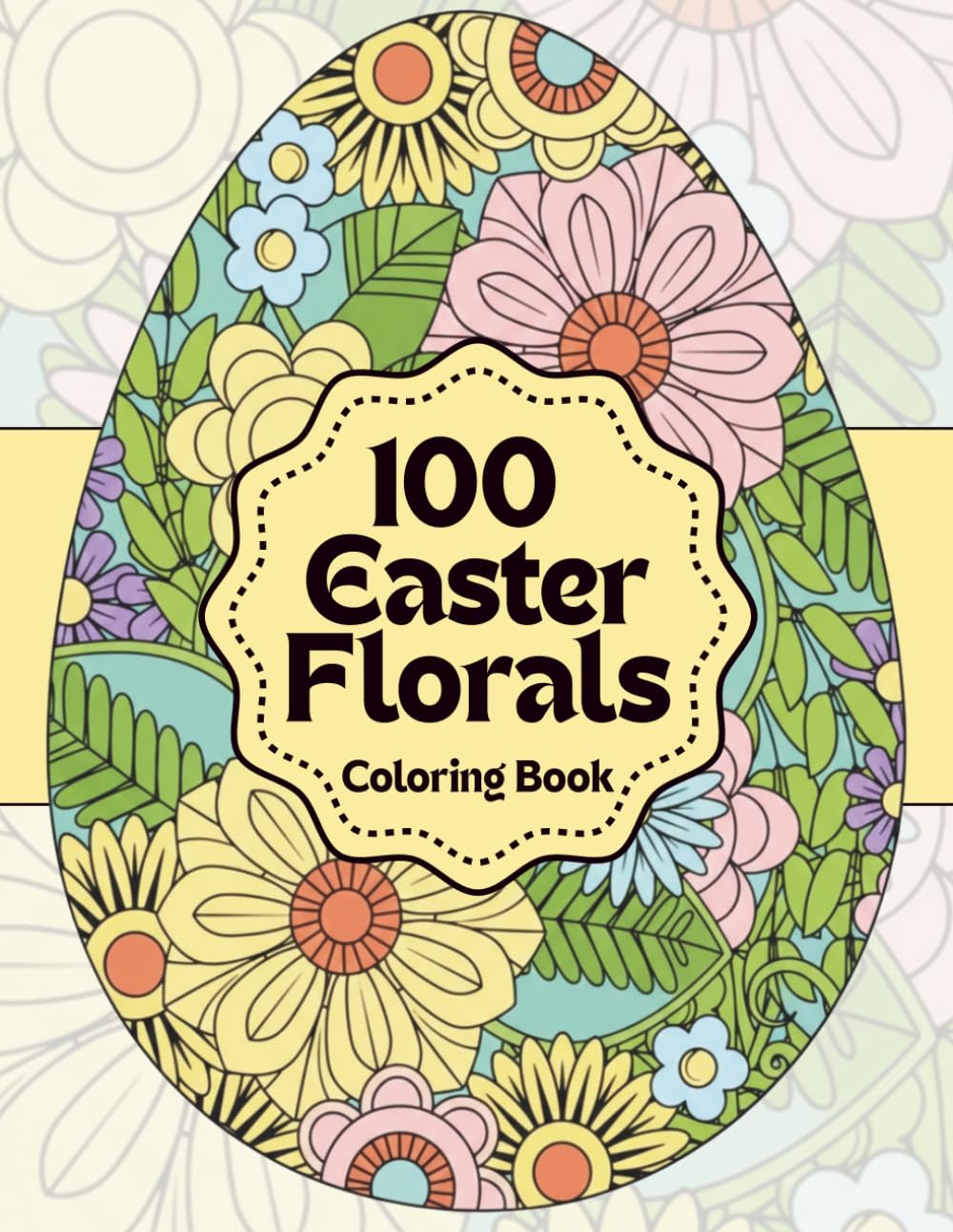 Easter Florals Coloring Book: 100 Beautiful Floral Egg Designs for Calm, Relaxation and Stress Relief: Book One (Easter Florals Collection: Beautiful ... for Relaxation, Creativity & Springtime Calm)