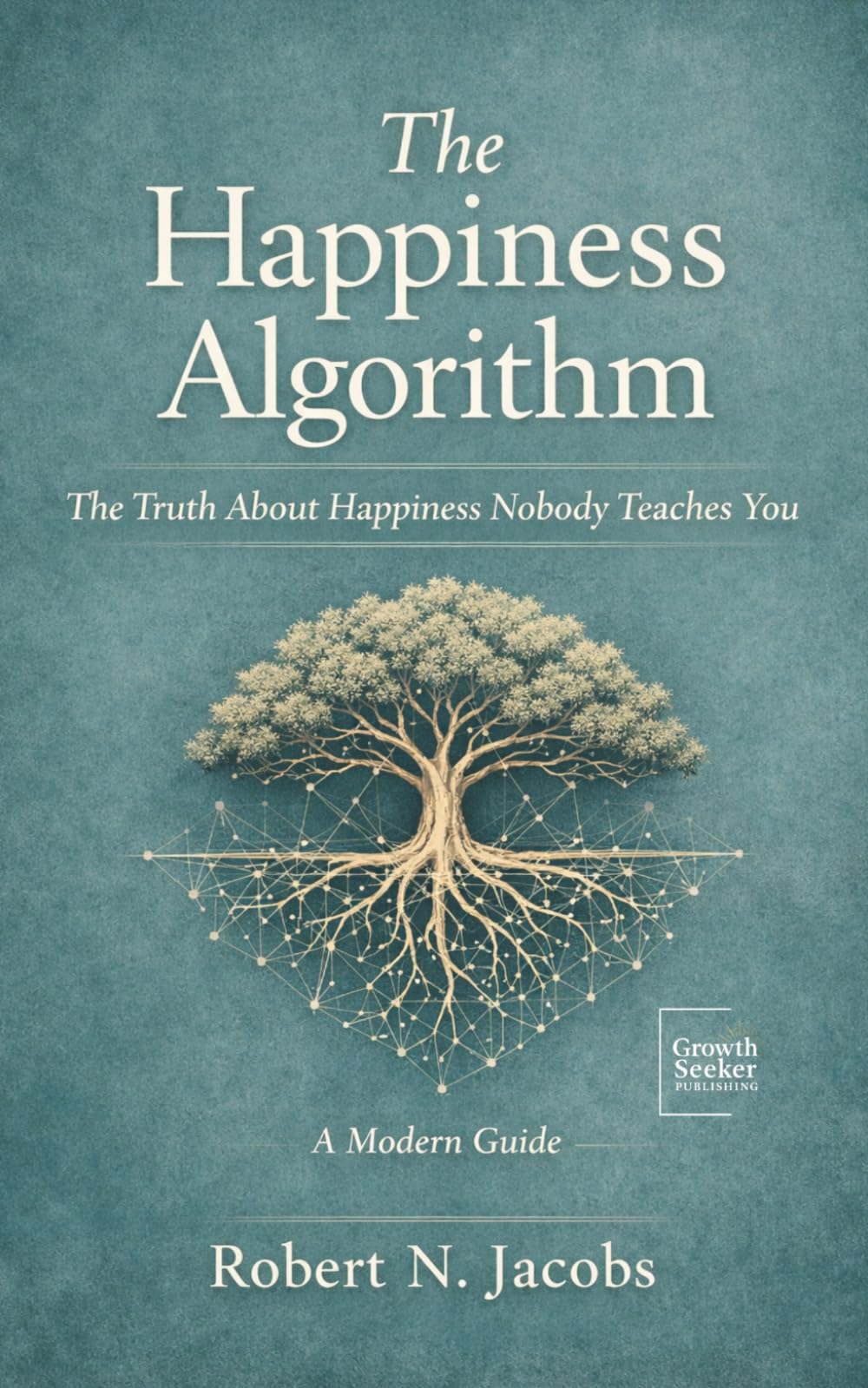 The Happiness Algorithm: The Truth About Happiness Nobody Teaches You. A Modern Guide.