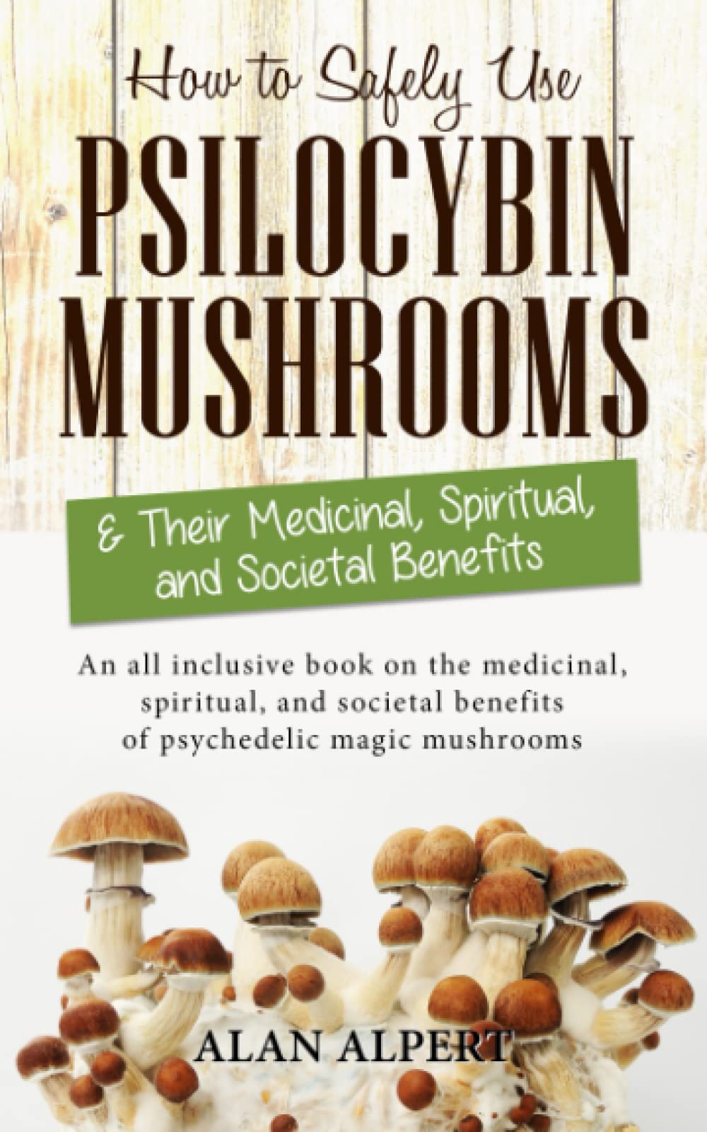 How to Safely Use Psilocybin Mushrooms & Their Medicinal, Spiritual and Societal Benefits: An All Inclusive Book on the Medicinal, Spiritual and ... (The Complete Guide to Psilocybin Mushrooms)