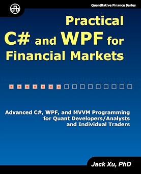 Practical C# and WPF for Financial Markets Advanced C#, WPF, and MVVM Programming for Quant Developers/Analysts and Individual Traders
