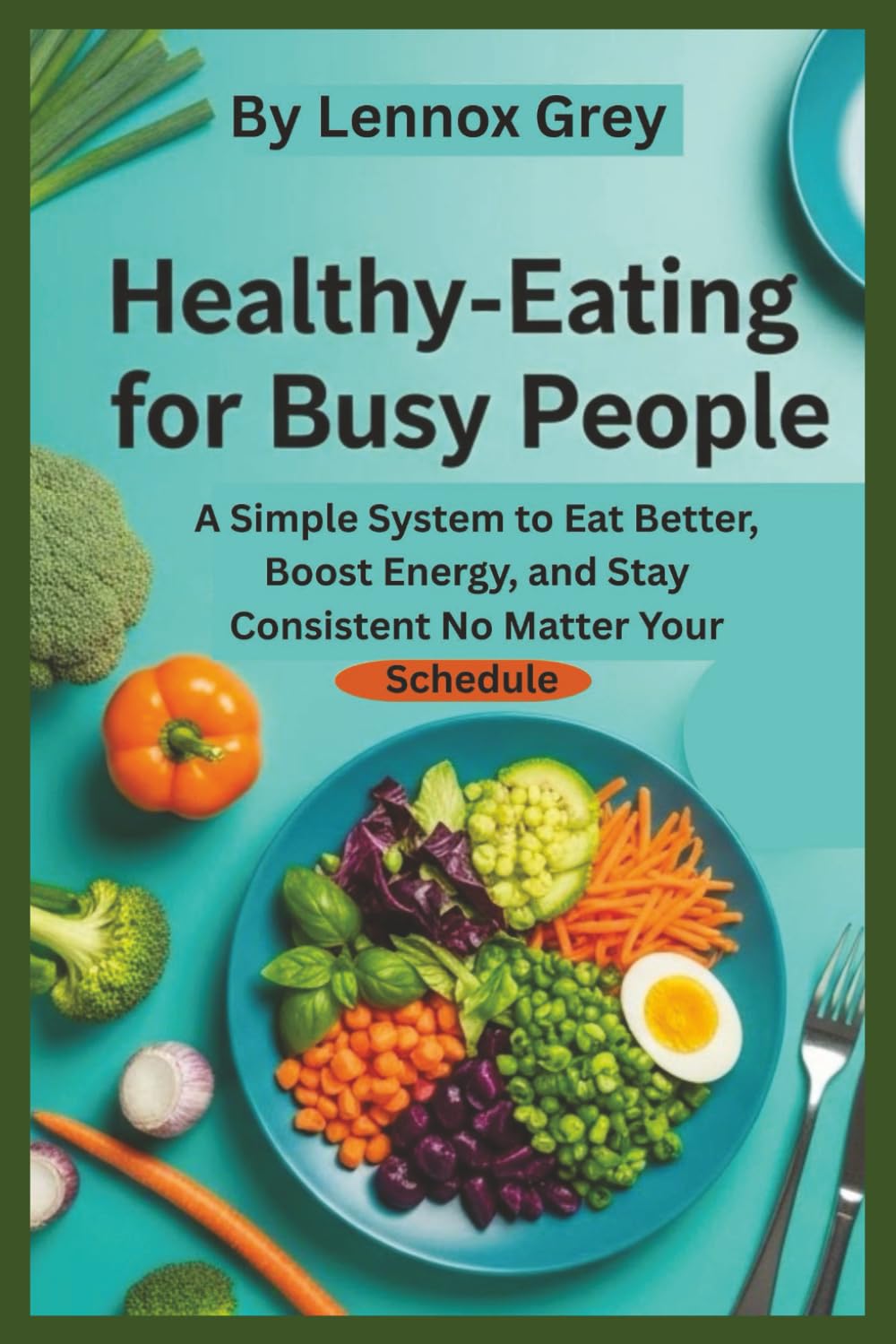HEALTHY EATING FOR BUSY PEOPLE: A Simple System to Eat Better, Boost Energy, and Stay Consistent No Matter Your Schedule