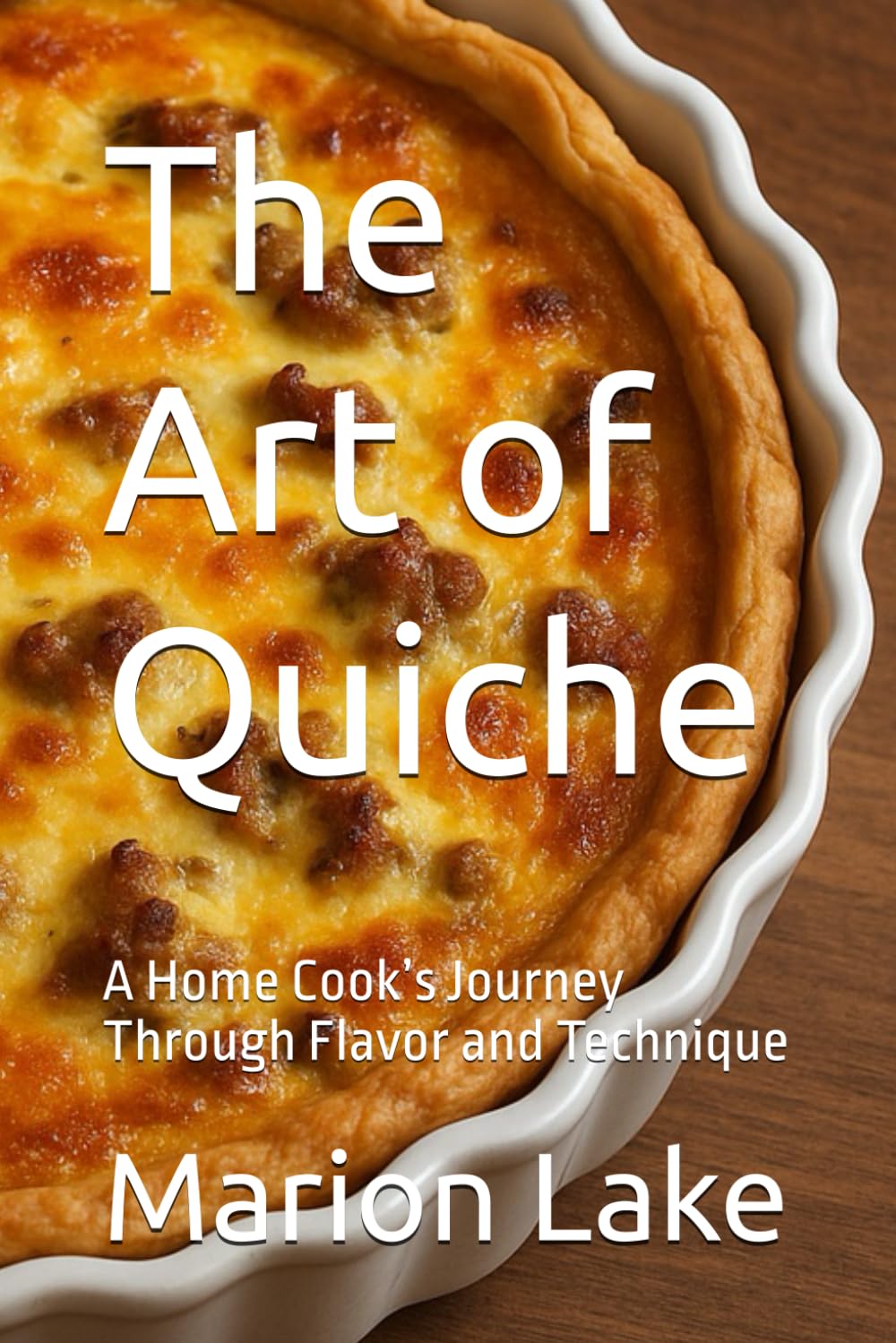 The Art of Quiche: A Home Cook’s Journey Through Flavor and Technique (Baking Bliss)