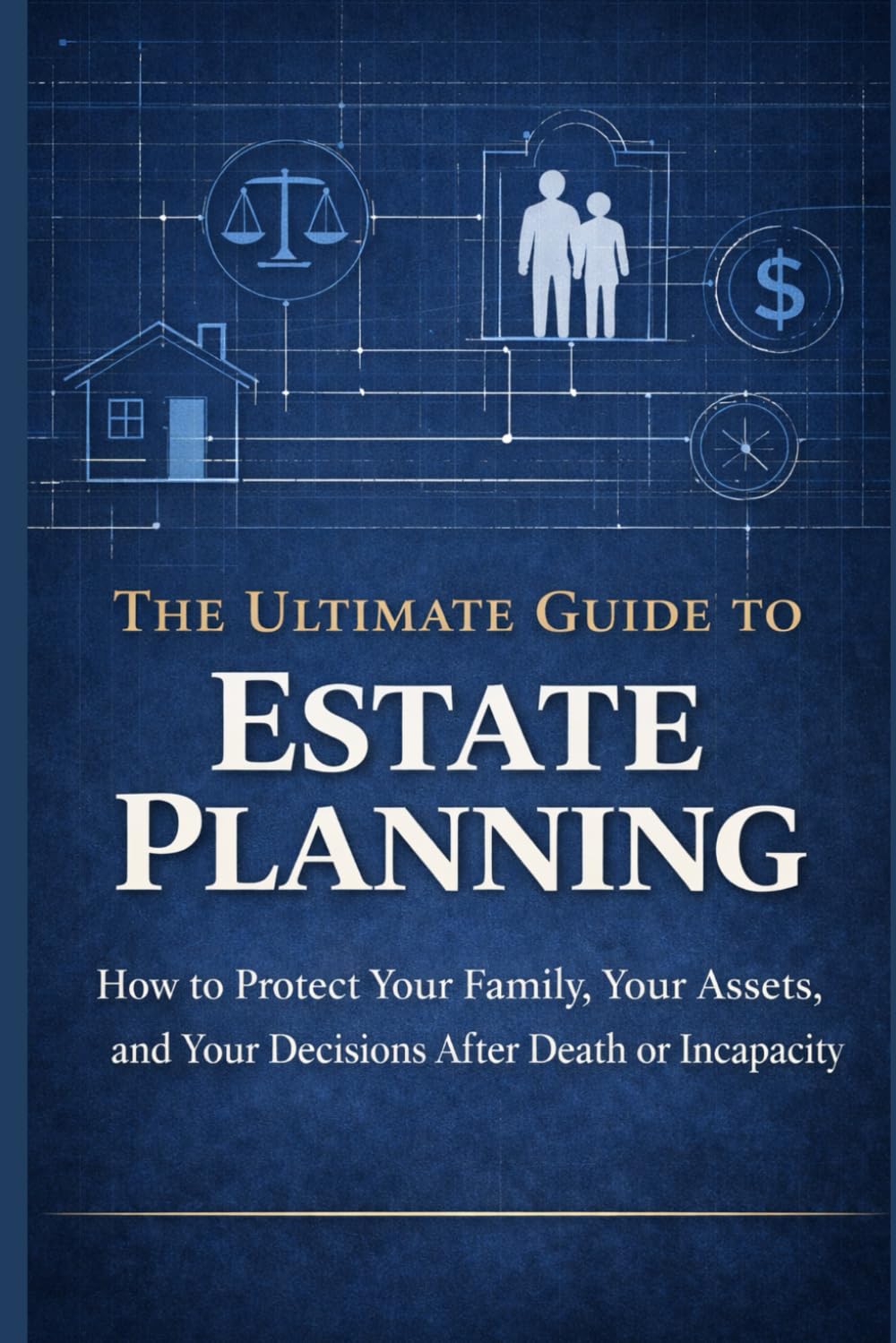 The Ultimate Guide to Estate Planning: How to Protect Your Family, Your Assets, and Your Decisions After Death or Incapacity