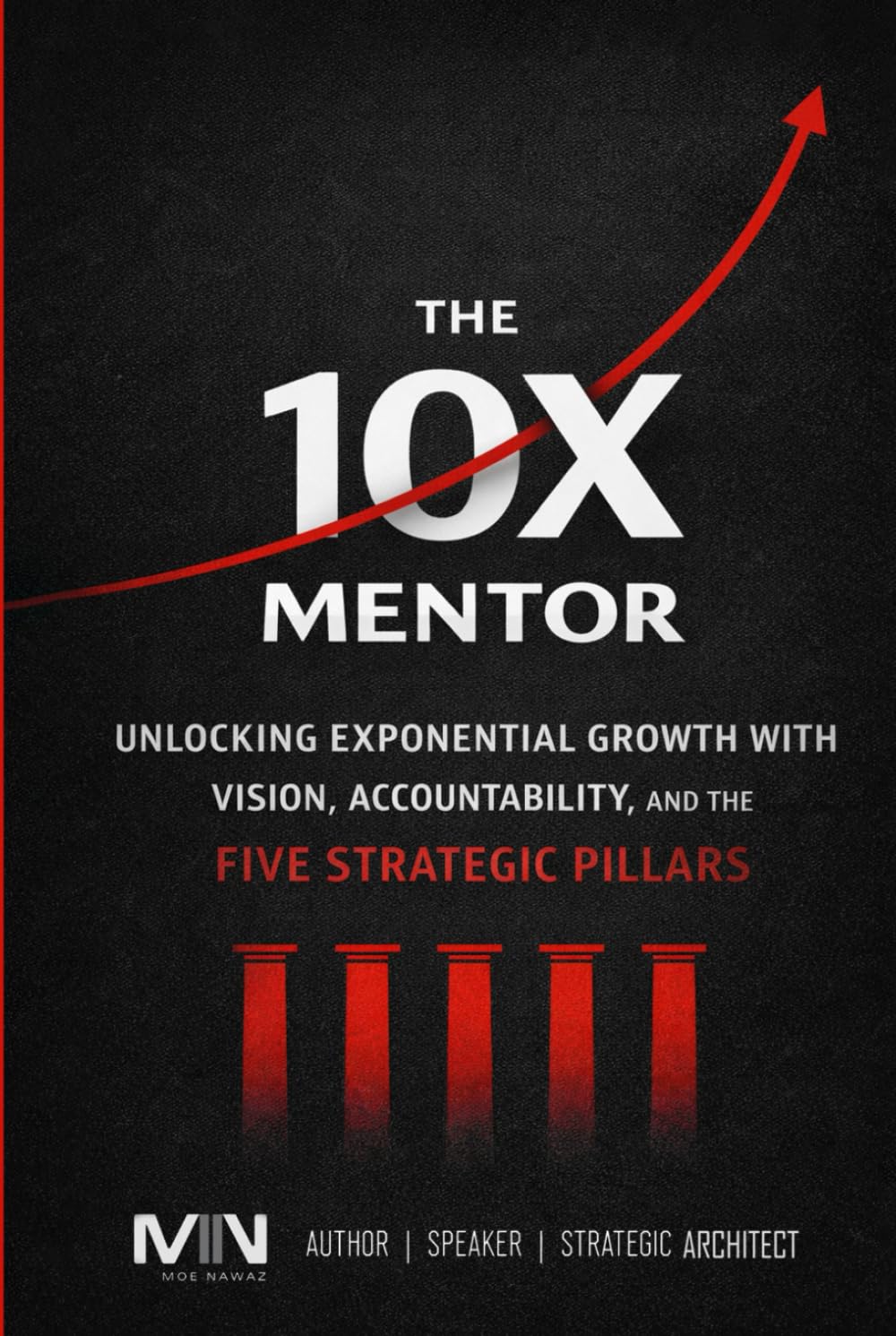 The 10 X Mentor: Unlocking Exponential Growth with Vision, Accountability, and The Five Strategic Pillars