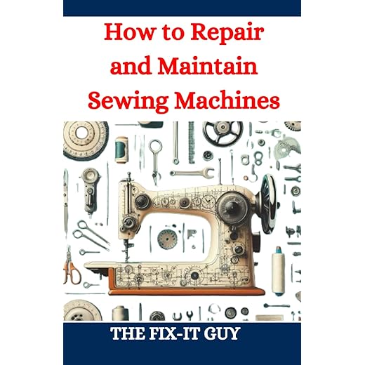 How to Repair and Maintain Sewing Machines: Troubleshooting, Fixing, and Servicing All Types of Sewing Machines for Beginners and Professionals (The Fixers Handbook)