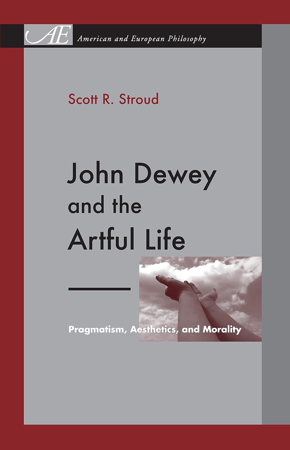 John Dewey and the Artful Life: Pragmatism, Aesthetics, and Morality (American and European Philosophy Book 7)
