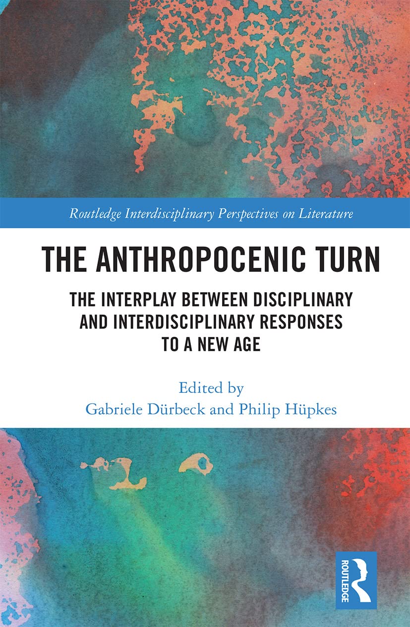 The Anthropocenic Turn: The Interplay between Disciplinary and Interdisciplinary Responses to a New Age (Routledge Interdisciplinary Perspectives on Literature Book 117)