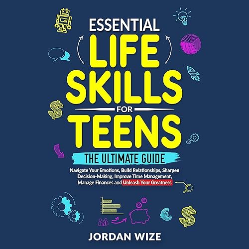 Essential Life Skills for Teens: The Ultimate Guide - Navigate Your Emotions, Build Relationships, Sharpen Decision-Making, Improve Time Management, Manage Finances and Unleash Your Greatness!