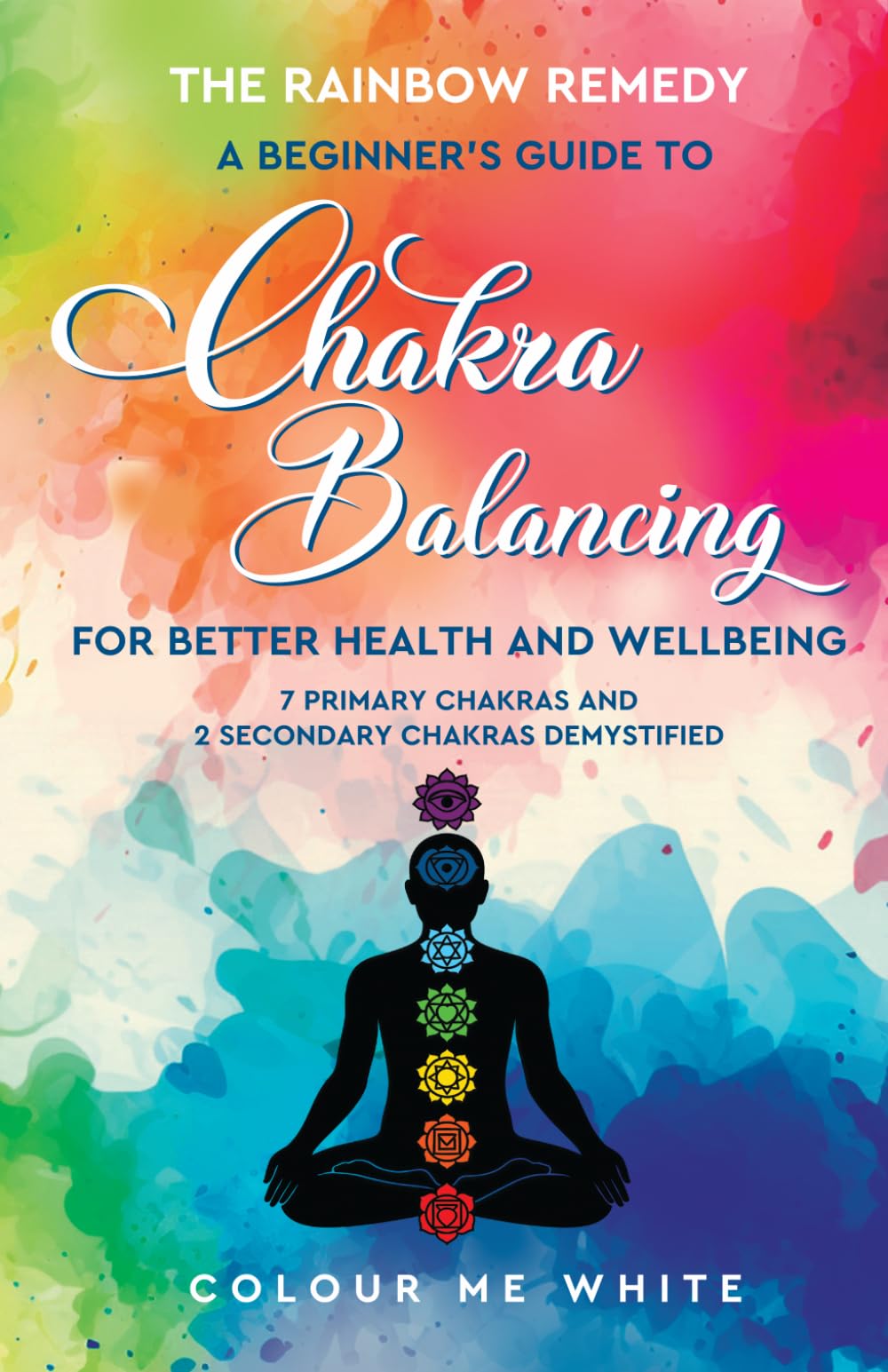 The Rainbow Remedy: A Beginner’s Guide to Chakra Balancing for Better Health and Wellbeing.: Seven Primary Chakras and Two Secondary Chakras Demystified (The Rainbow Remedy Collection)