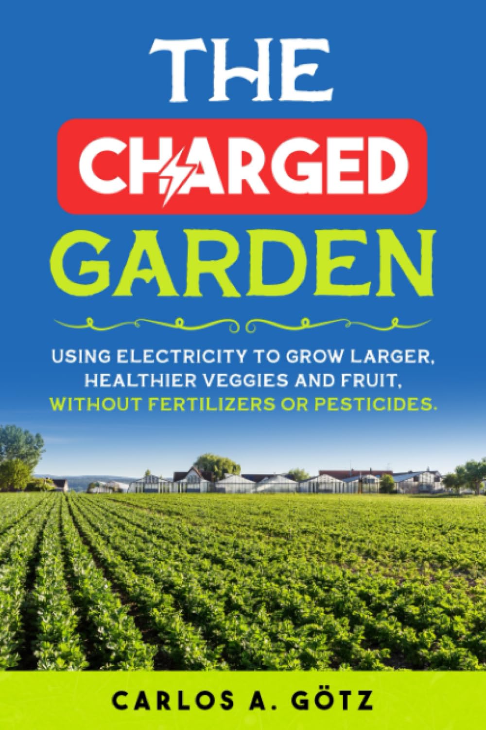 The Charged Garden: Using Electricity to Grow Larger, Healthier Veggies and Fruit, Without Fertilizers or Pesticides