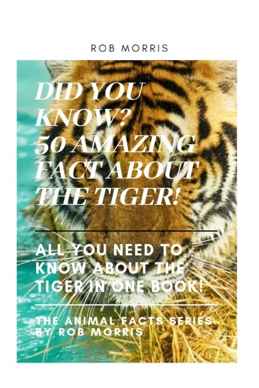 DID YOU KNOW? 50 AMAZING FACT ABOUT THE TIGER!: DID YOU KNOW?, INTERESTING FACT ABOUT THE TIGERS, FACT ABOUT TIGERS, 50 FACT ABOUT TIGERS. (THE ANIMAL FACT SERIES BY ROB MORRIS)