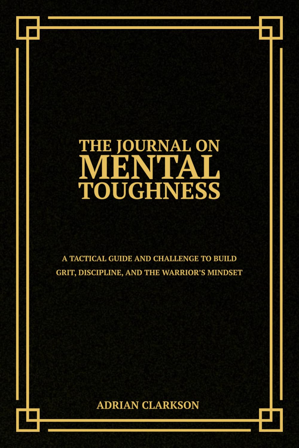 The Journal on Mental Toughness: A Tactical Guide and Challenge to Build Grit, Discipline, and the Warrior’s Mindset