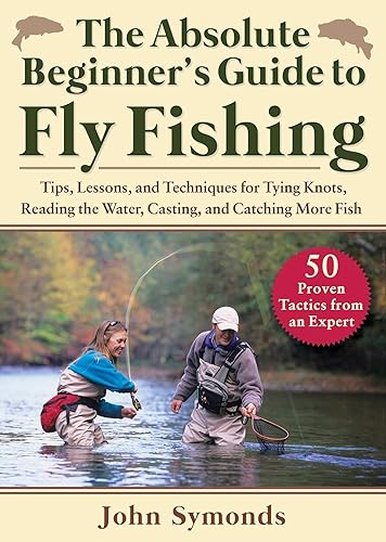 Absolute Beginner's Guide to Fly Fishing: Tips, Lessons, and Techniques for Tying Knots, Reading the Water, Casting, and Catching More Fish―50 Proven Tactics from an Expert