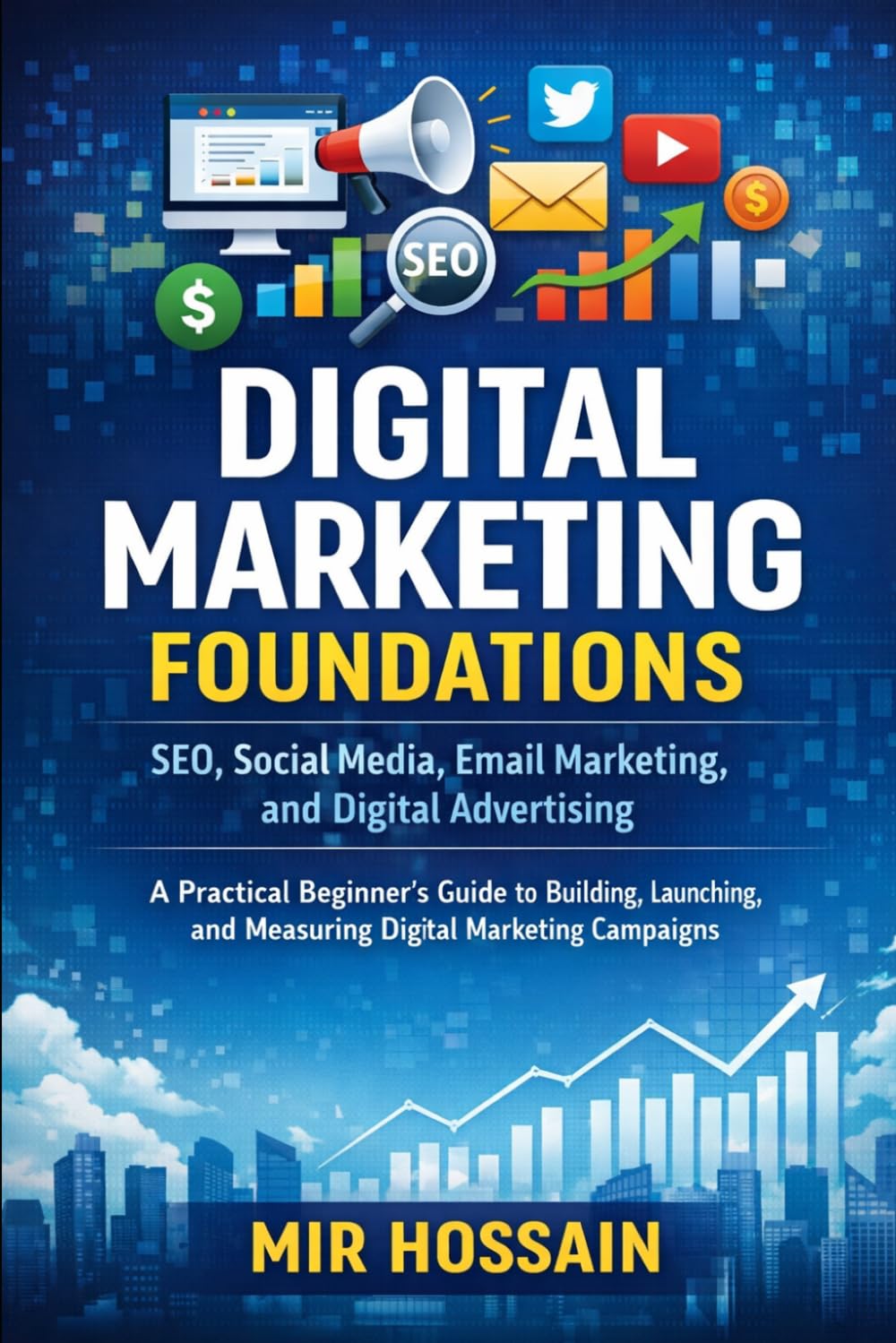DIGITAL MARKETING FOUNDATIONS SEO, Social Media, Email Marketing, and Digital Advertising: A Practical Beginner's Guide to Building, Launching, and Measuring Digital Marketing Campaigns