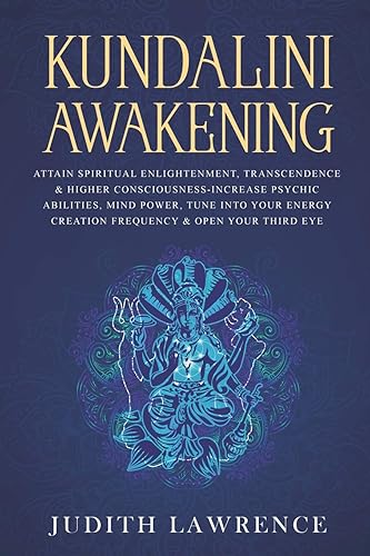 Kundalini Awakening: Attain Spiritual Enlightenment, Transcendence &amp; Higher Consciousness-Increase Psychic Abilities, Mind Power, Tune Into Your Energy Creation Frequency &amp; Open Your Third Eye
