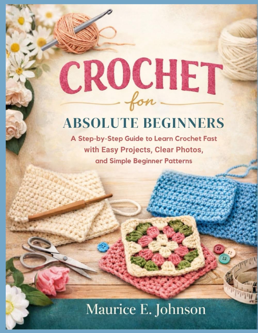 Crochet for Absolute Beginners: A Step-by-Step Guide to Learn Crochet Fast with Easy Projects, Clear Photos, and Simple Beginner Patterns