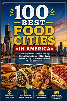 100 Best Food Cities in America The Ultimate Travel Guide to Iconic Restaurants, Regional Cuisines, Food Halls, Markets, and Unforgettable Culinary Destinations Across the United States