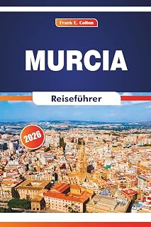 Murcia Reiseführer 2026: Erkunden Sie die Geschichte, Restaurants, lokale Märkte und das tägliche Leben in Südspanien (German Edition)