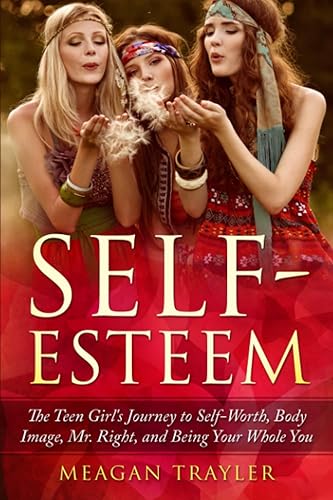 Self-Esteem The Teen Girl's Journey to Self-Worth, Body Image, Mr. Right, and Being Your Whole You