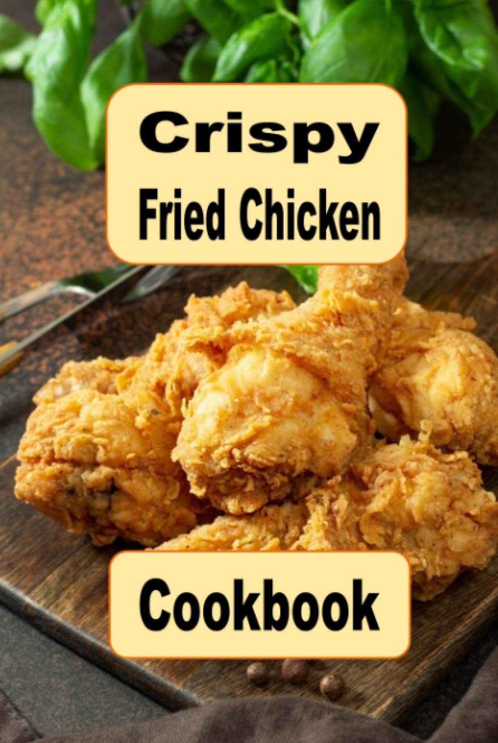 Crispy Fried Chicken Cookbook: Oven Fried, Buttermilk, Beer Battered and Many More Fried Chicken Recipes