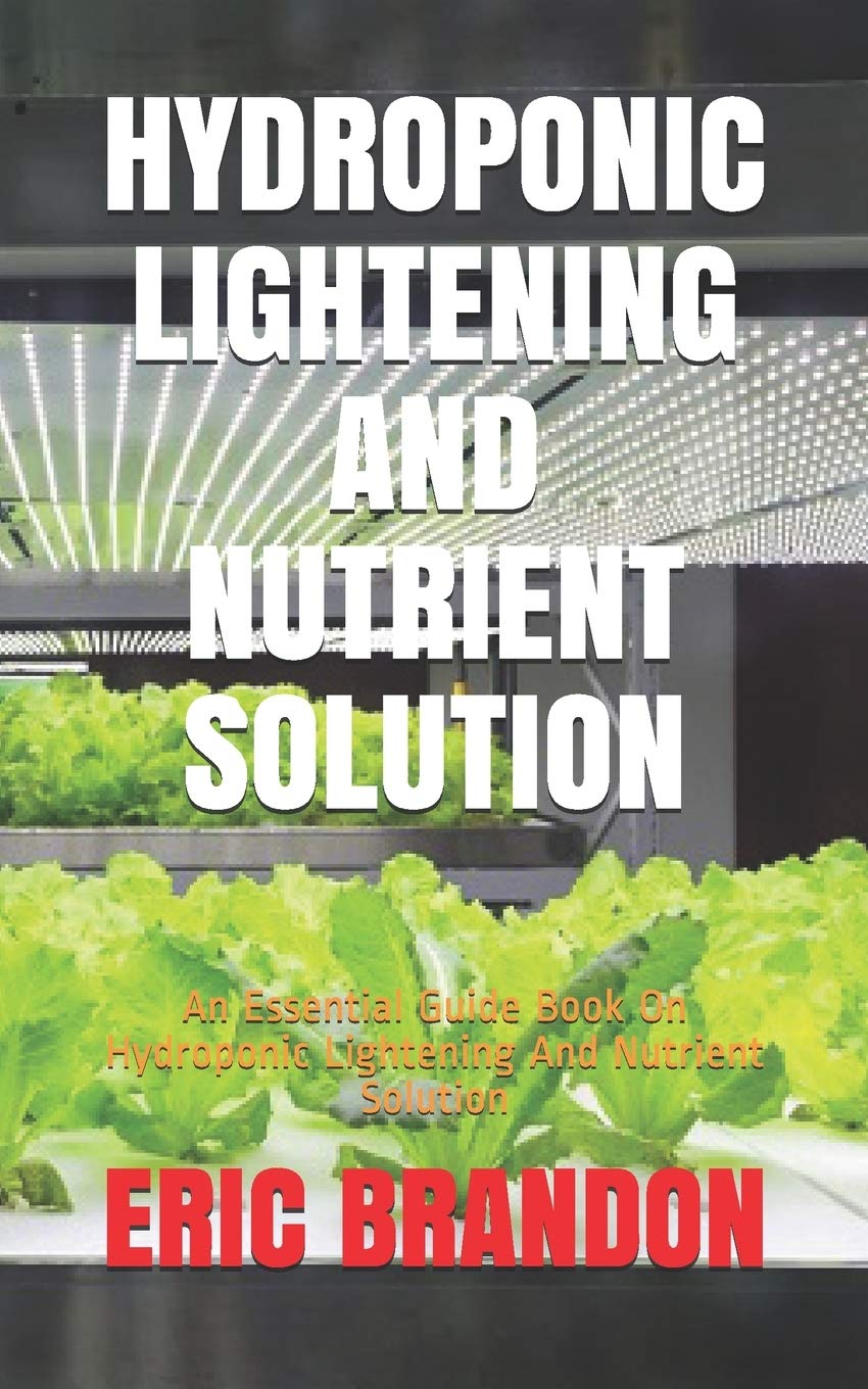 HYDROPONIC LIGHTENING AND NUTRIENT SOLUTION: An Essential Guide Book On Hydroponic Lightening And Nutrient Solution