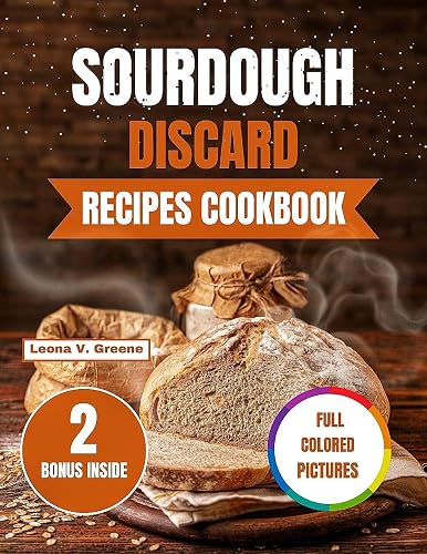 Sourdough Discard Recipes Cookbook: Sustainable Cooking for the Whole family: Turn Leftovers into Tasty, All- Natural Dishes