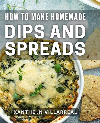 How To Make Homemade Dips And Spreads: Savor Every Bite: Creative Recipes for Delicious and Simple Dips and Spreads