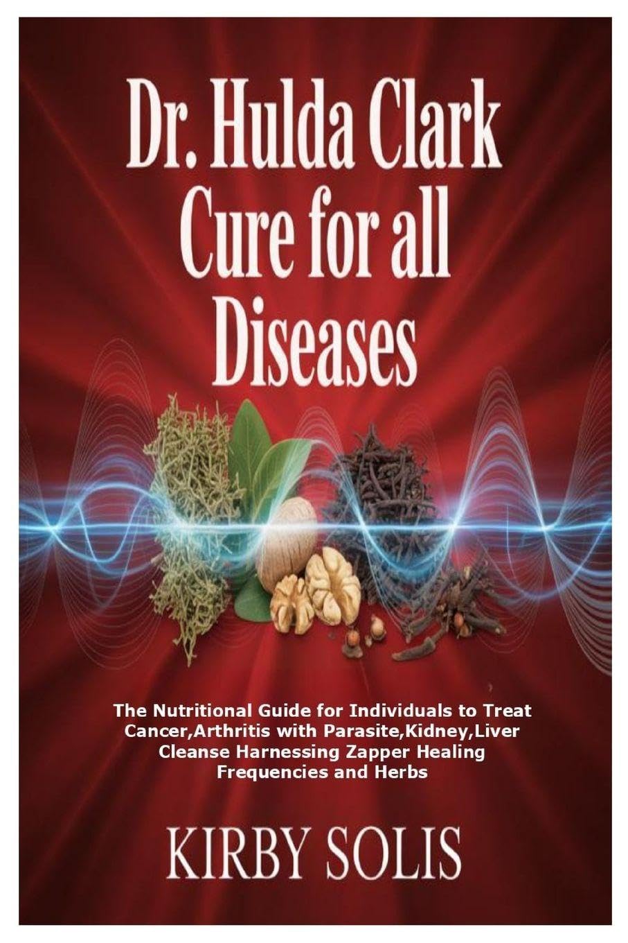 Dr. Hulda Clark Cure for All Diseases: The Nutritional Guide for Individuals to Treat Cancer, Arthritis with Parasite, Kidney, Liver Cleanse Harnessing Zapper Healing Frequencies and Herbs