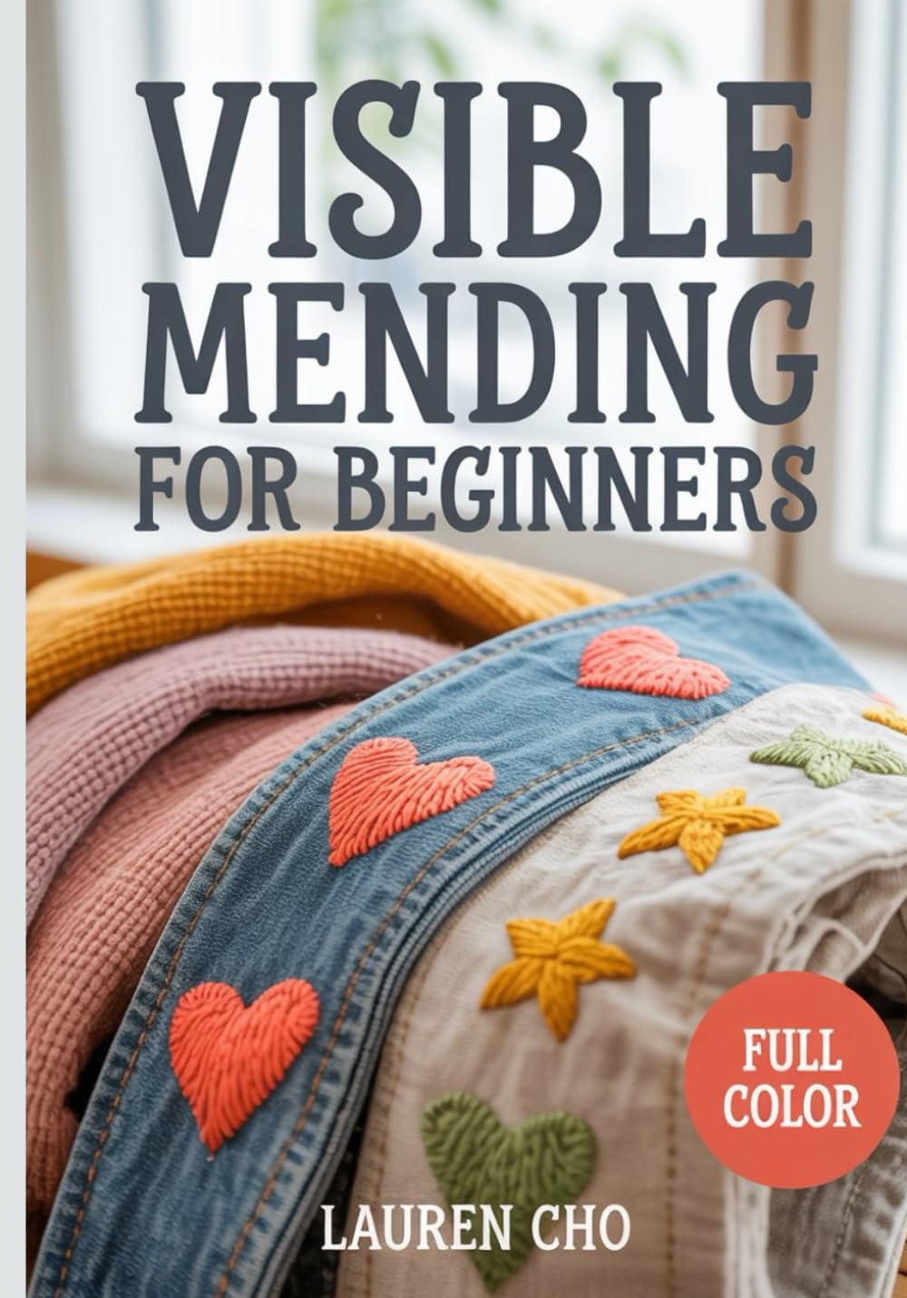 VISIBLE MENDING FOR BEGINNERS: The Creative Guide to Sashiko, Darning, and Decorative Repair: Step-by-Step Techniques to Fix Holes in Jeans and Knitwear While Embracing Sustainable, Slow Fashion DIY
