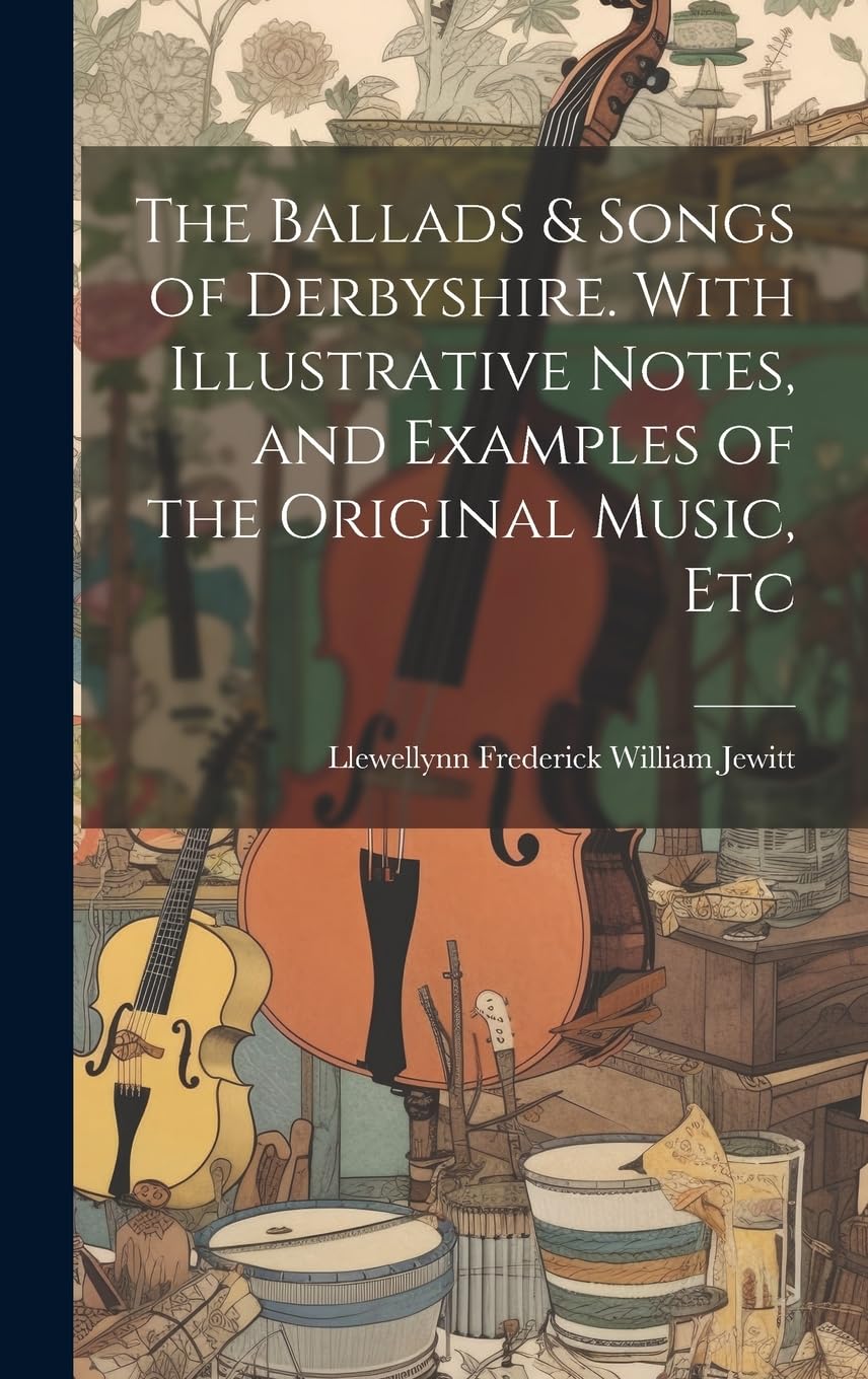 The Ballads & Songs of Derbyshire. With Illustrative Notes, and Examples of the Original Music, Etc