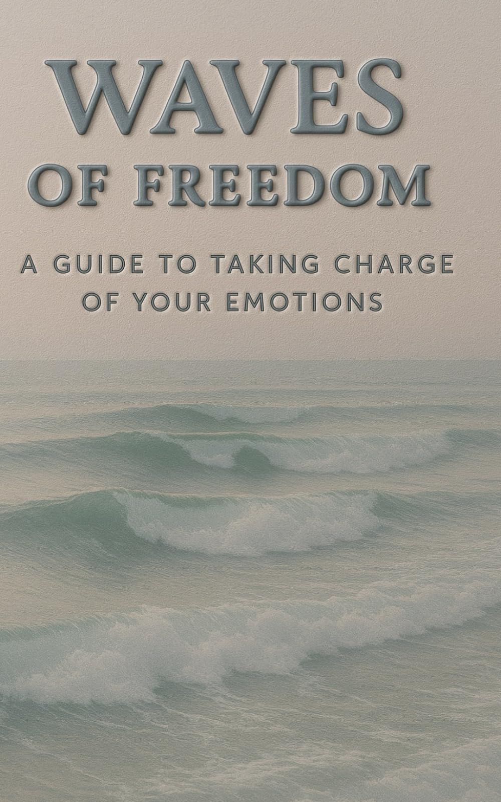 WAVES OF FREEDOM: A Guide for Taking Charge of Your Emotions and Living Anchored in Peace