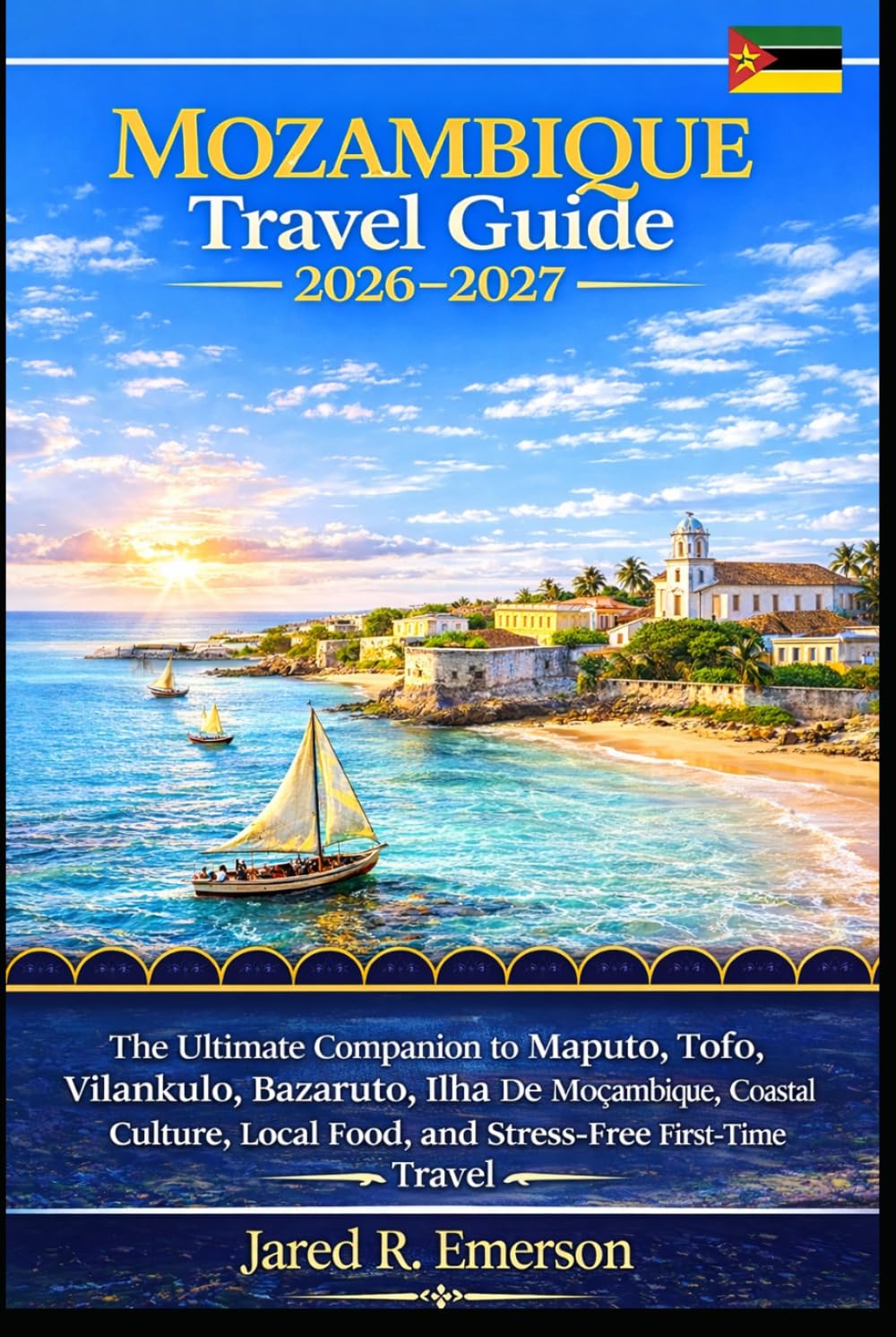 Mozambique Travel Guide 2026–2027: The Ultimate Companion to Maputo, Tofo, Vilankulo, Bazaruto, Ilha De Moçambique, Coastal Culture, Local Food, and Stress-Free First-Time Travel