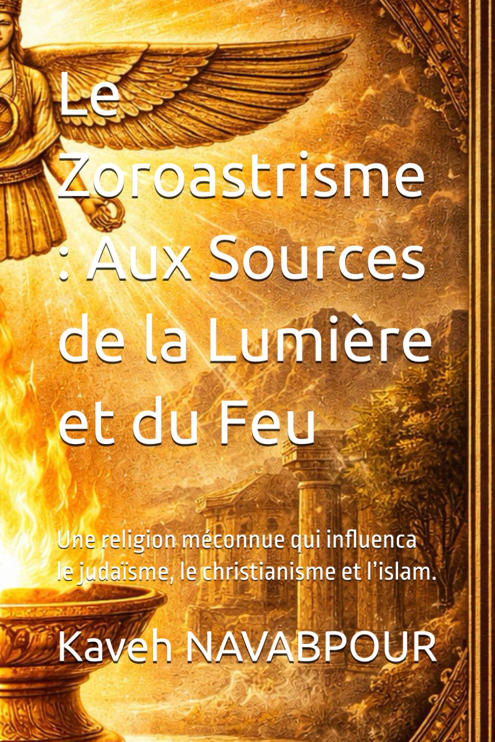 Le Zoroastrisme : Aux Sources de la Lumière et du Feu: Une religion méconnue qui influenca le judaïsme, le christianisme et l’islam.