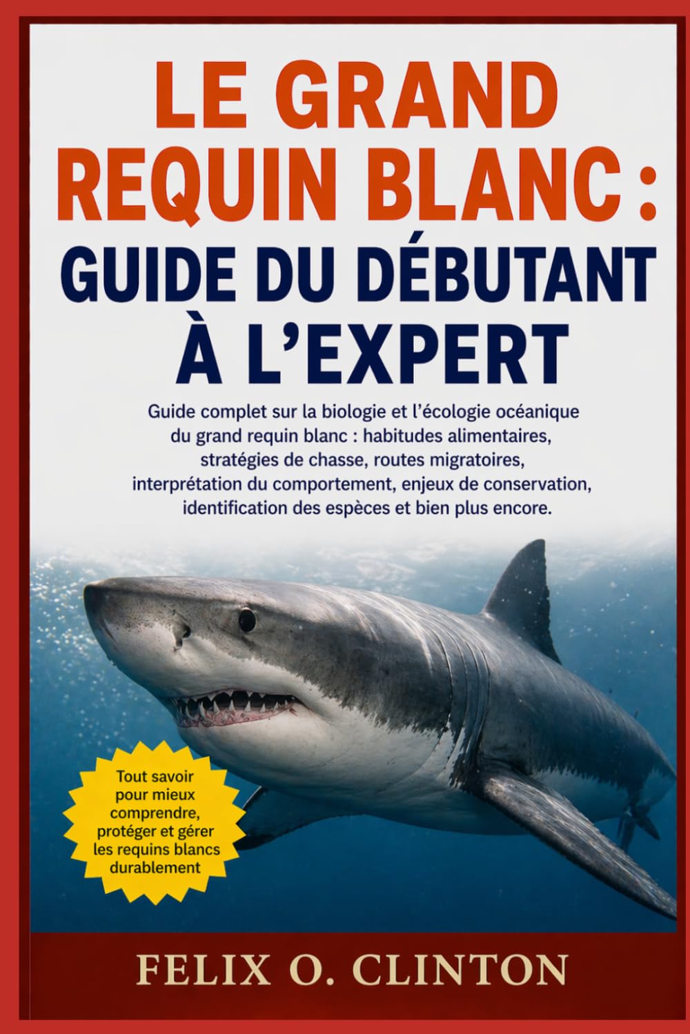 LE GRAND REQUIN BLANC : GUIDE DU DÉBUTANT À L'EXPERT: Guide complet sur la biologie et l'écologie océanique du grand requin blanc : habitudes ... interprétation du comportement, enjeux de