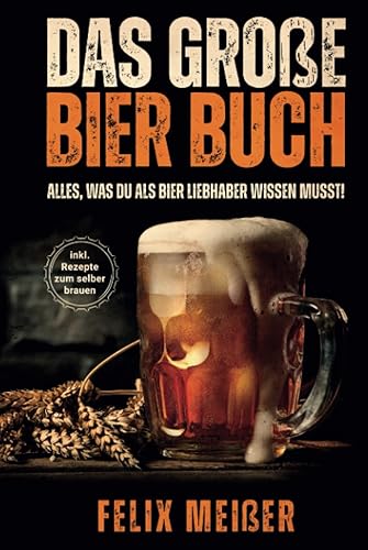 Das große Bier Buch – Alles, was du als Bier Liebhaber wissen musst! (inkl. Rezepte zum selber brauen)