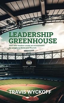 The Leadership Greenhouse How Elite Leaders Create an Environment for People to Thrive and Flourish