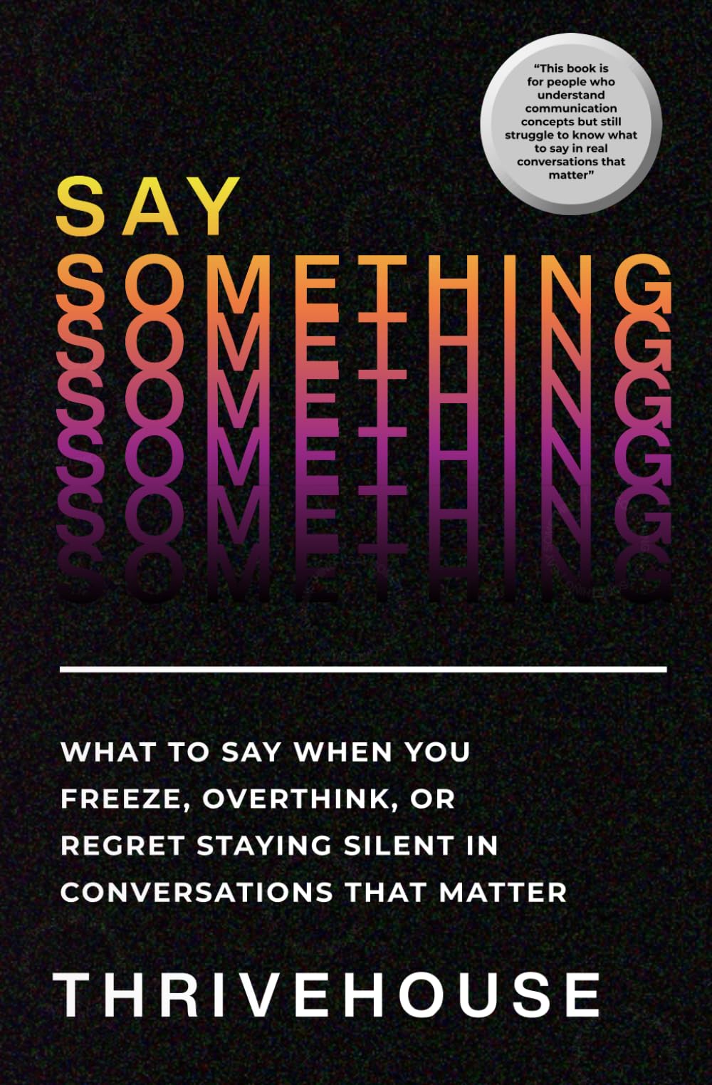 SAY SOMETHING: What to Say When You Freeze, Overthink, or Regret Staying Silent in Conversations That Matter