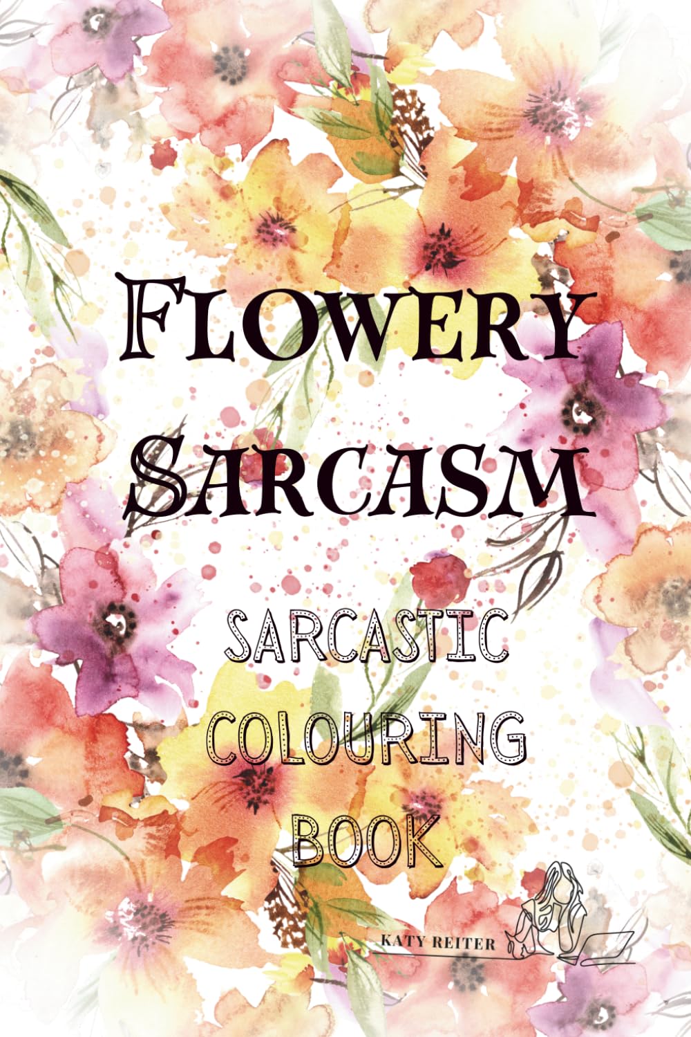 Flowery Sarcasm: A Sarcastic Colouring Book for Adults