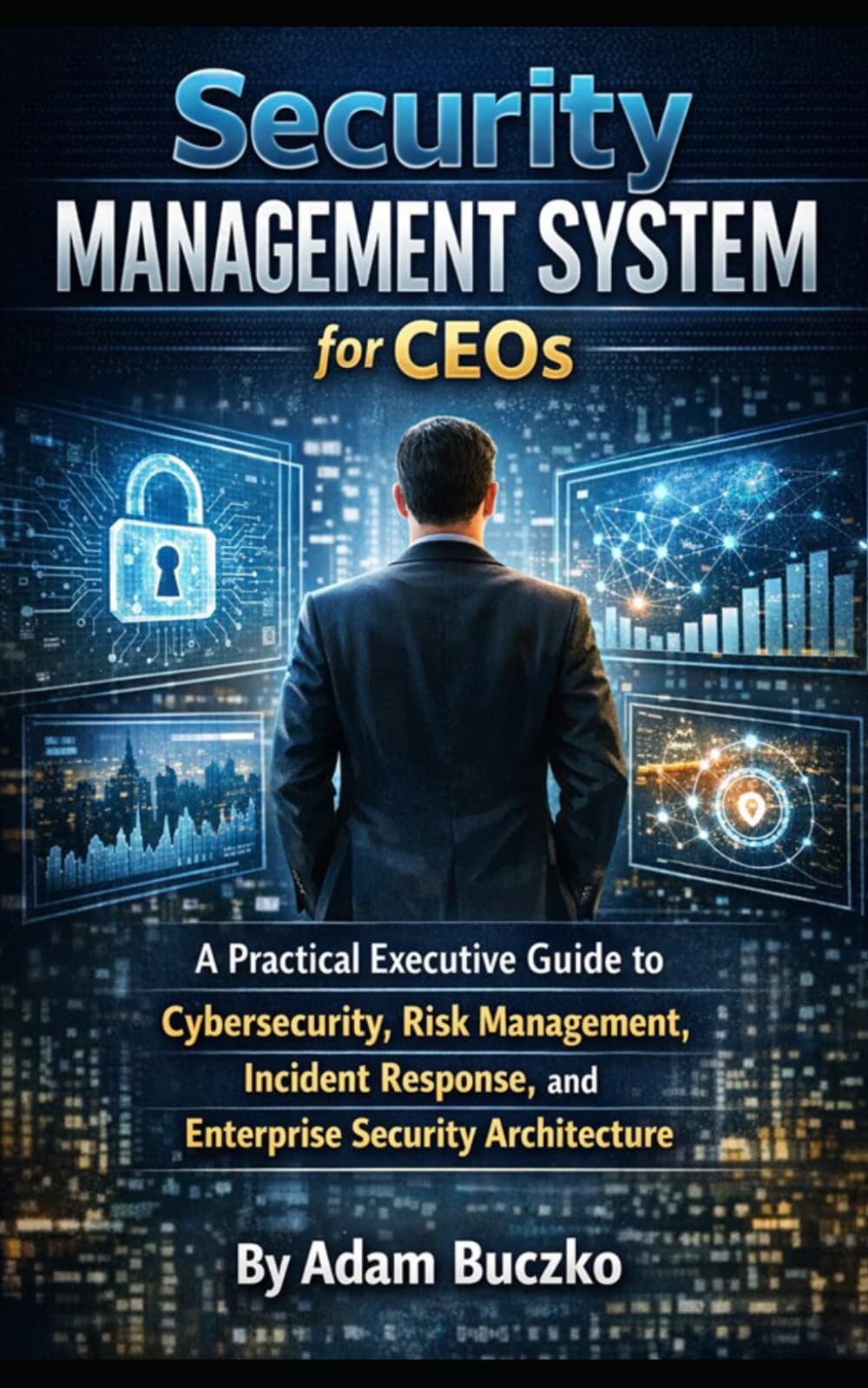 Security Management System for CEOs: A Practical Executive Guide to Cybersecurity, Risk Management, Incident Response, and Enterprise Security Architecture