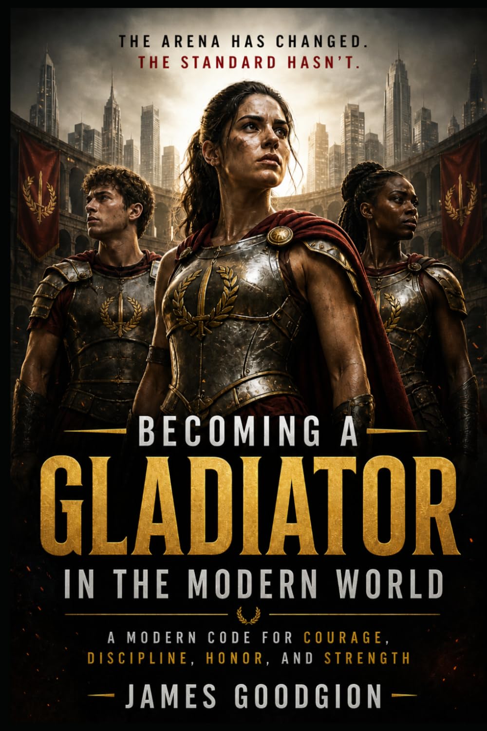 Becoming a Gladiator in the Modern World: A Modern Warrior’s Guide to Mental Toughness, Physical Readiness, Tactical Awareness, and Moral Leadership