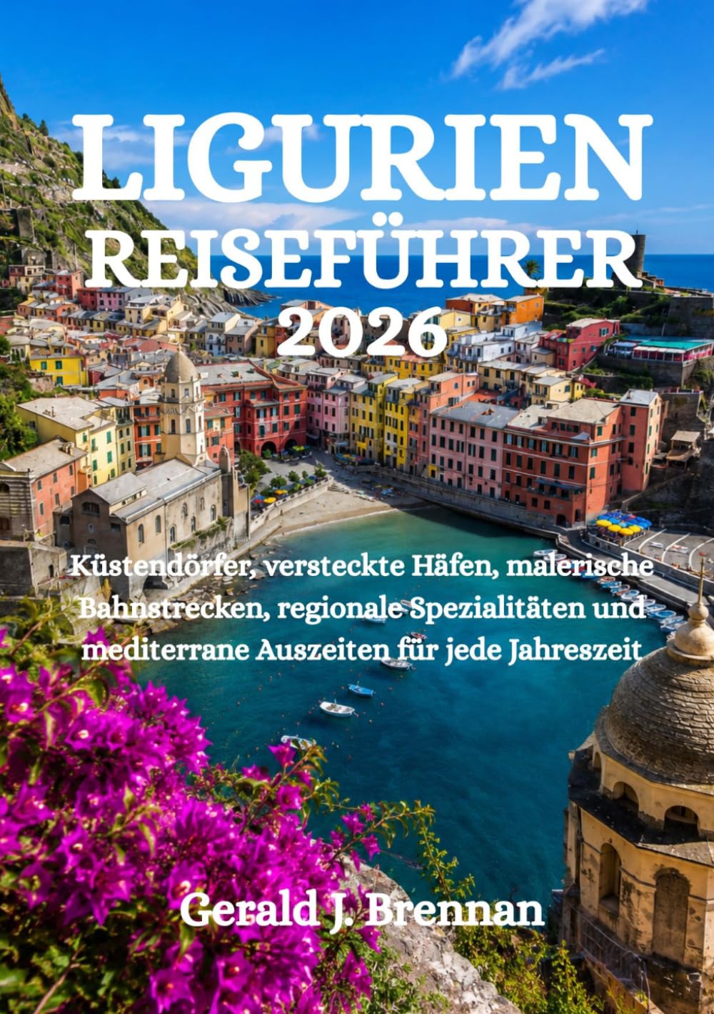 LIGURIEN-REISEFÜHRER 2026: Küstendörfer, versteckte Häfen, malerische Bahnstrecken, regionale Spezialitäten und mediterrane Auszeiten für jede Jahreszeit