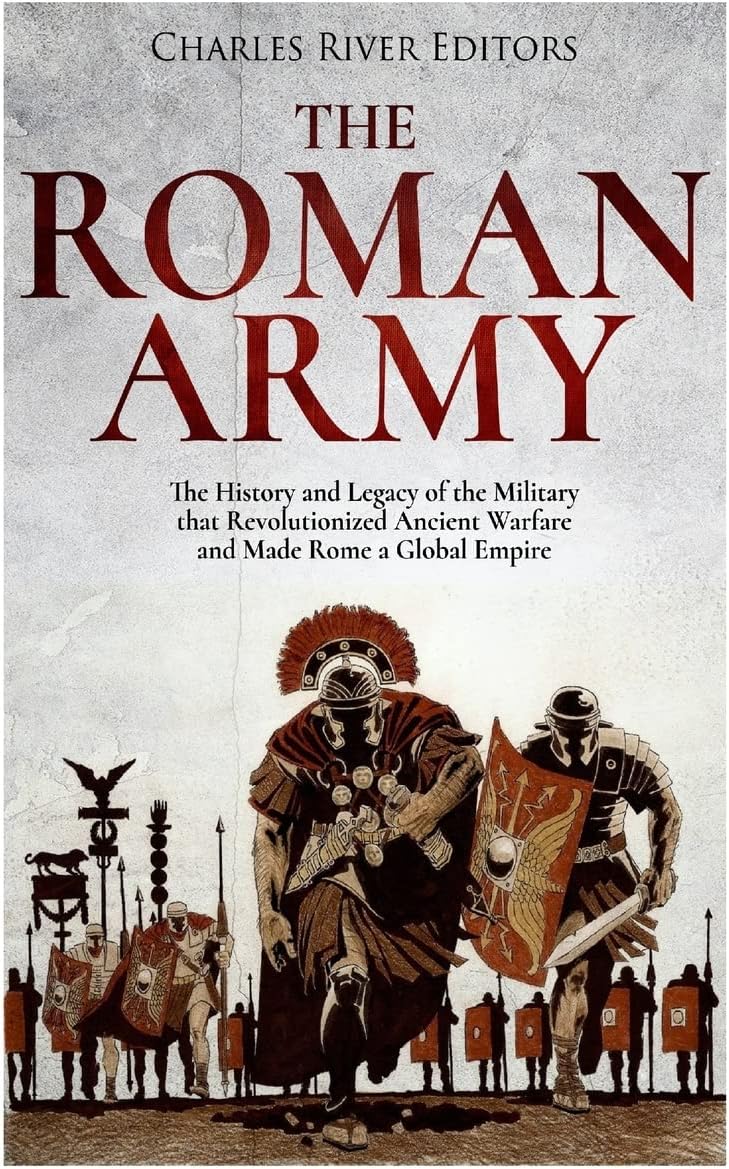 The Roman Army: The History and Legacy of the Military that Revolutionized Ancient Warfare and Made Rome a Global Empire