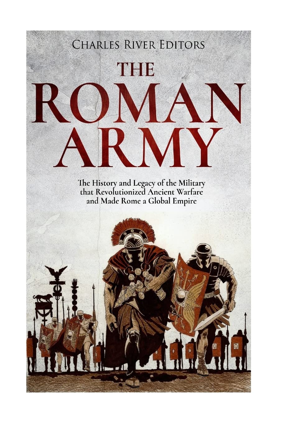 The Roman Army: The History and Legacy of the Military that Revolu