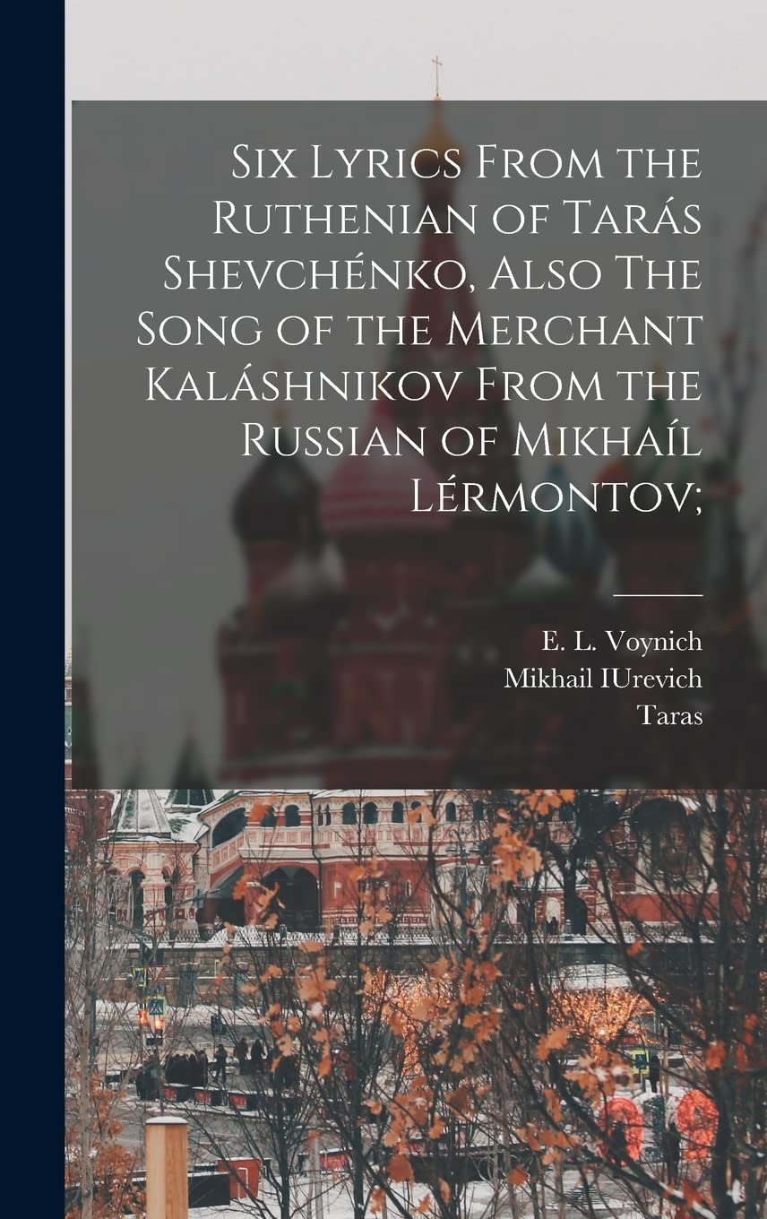 Six Lyrics From the Ruthenian of Tarás Shevchénko, Also The Song of the Merchant Kaláshnikov From the Russian of Mikhaíl Lérmontov;