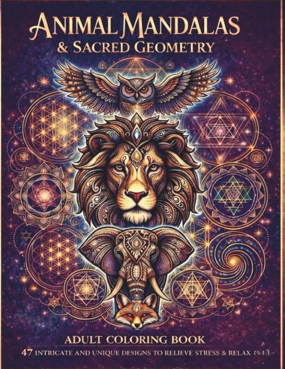ANIMAL MANDALAS & SACRED GEOMETRY:: ADULT COLORING BOOK 47 INTRICATE AND UNIQUE DESIGNS TO RELIEVE STRESS & RELAX