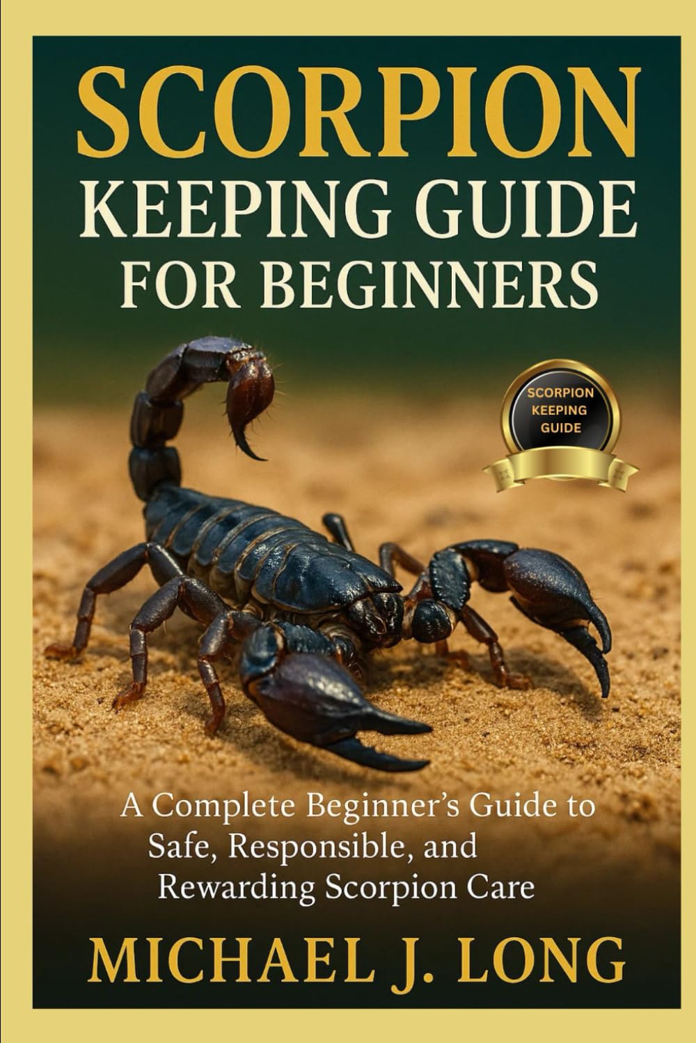 SCORPION KEEPING GUIDE FOR BEGINNERS: A Complete Beginner’s Guide to Safe, Responsible, and Rewarding Scorpion Care