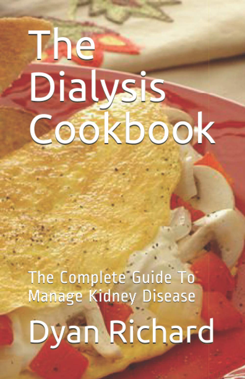 The Dialysis Cookbook: The Complete Guide To Manage Kidney Disease