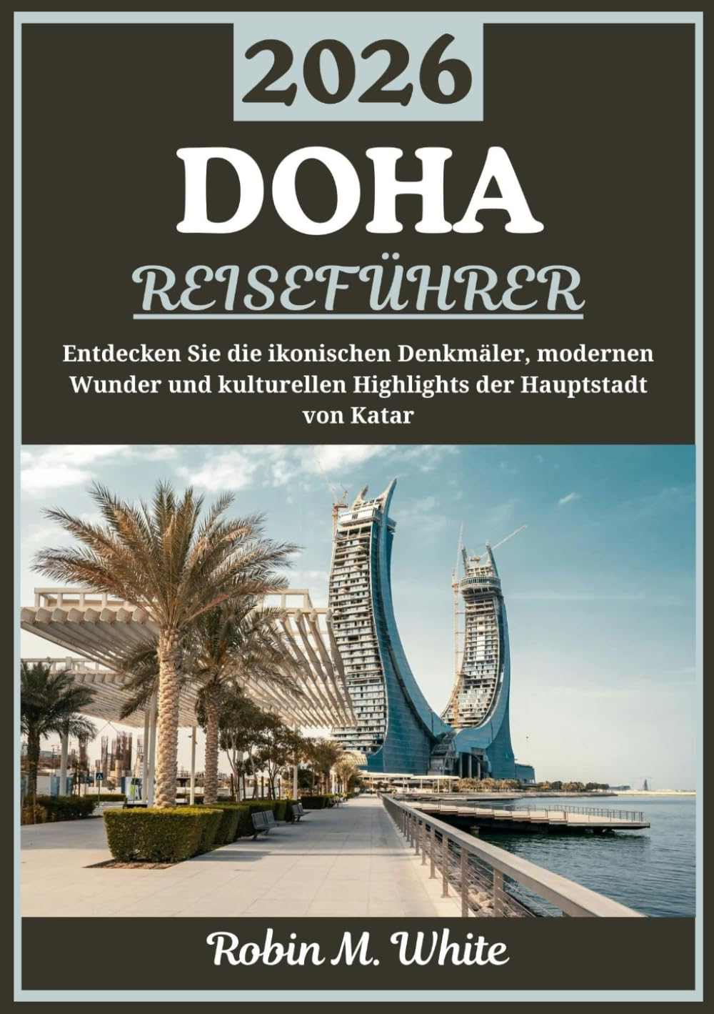 DOHA REISEFÜHRER 2026: Eine Reise durch Katars Hauptstadt – Ikonische Wahrzeichen, moderne Meisterwerke und kulturelle Wunder entdecken (Robin M. Whites ultimative Reise- und Touristenführer)