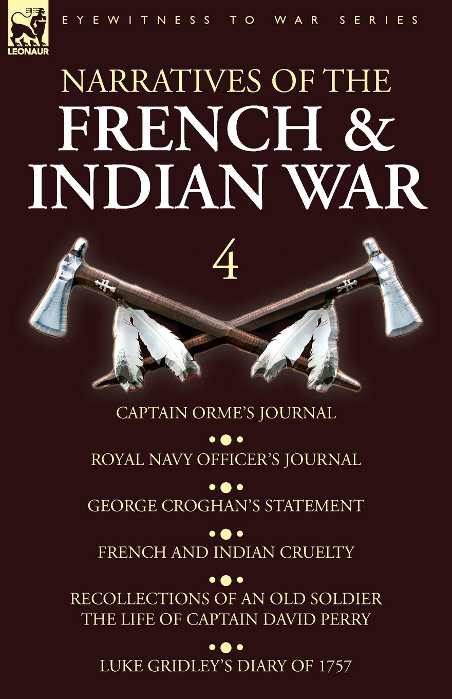 Narratives of the French and Indian War: 4-Captain Orme's Journal, Royal Navy Officer's Journal, George Croghan's Statement, French and Indian ... David Perry, Luke Gridley's Diary of 1757